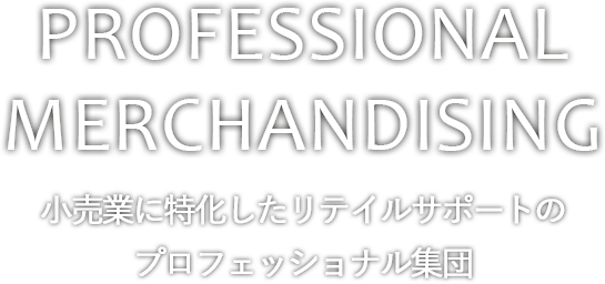 PROFESSIONAL　MERCHANDISING|小売業に特化したリテイルサポートのプロフェッショナル集団